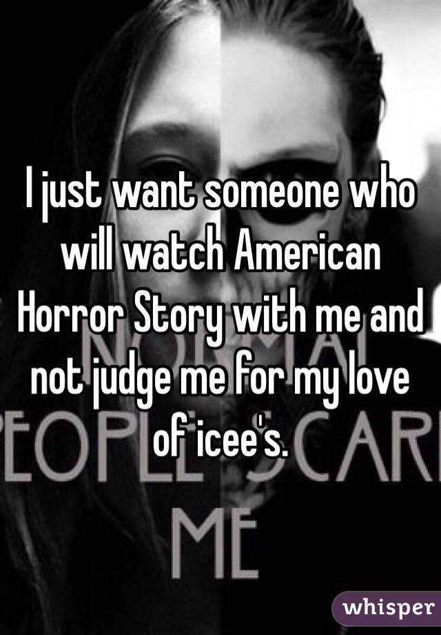 I just want someone who will watch American Horror Story with me and not judge me for my love of icee's.