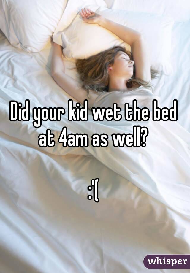 Did your kid wet the bed at 4am as well? 

:'(