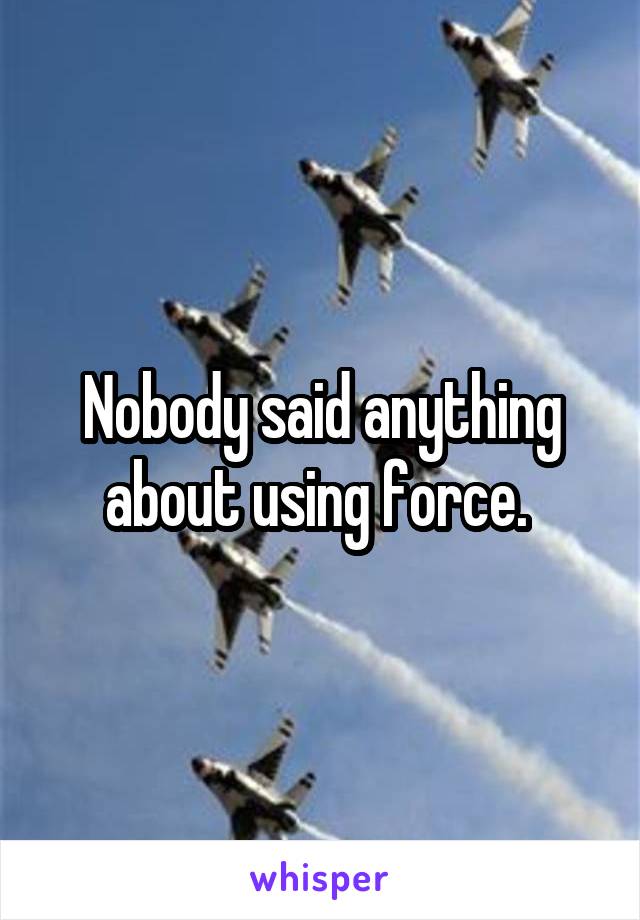 Nobody said anything about using force. 