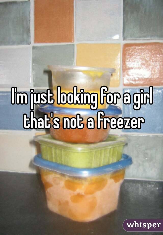 I'm just looking for a girl that's not a freezer