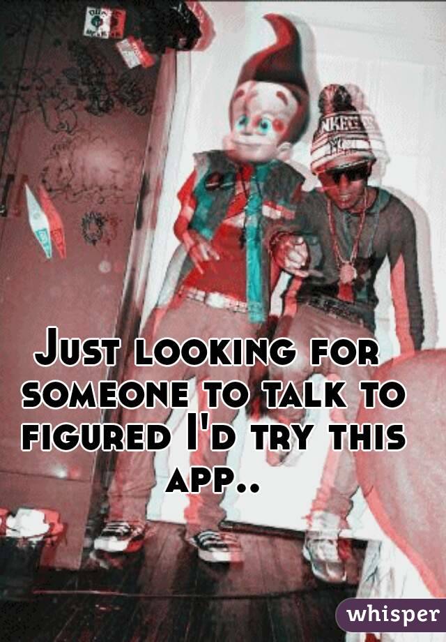 Just looking for someone to talk to figured I'd try this app..