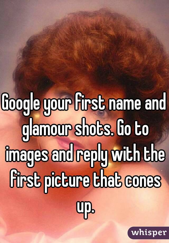 Google your first name and glamour shots. Go to images and reply with the first picture that cones up.