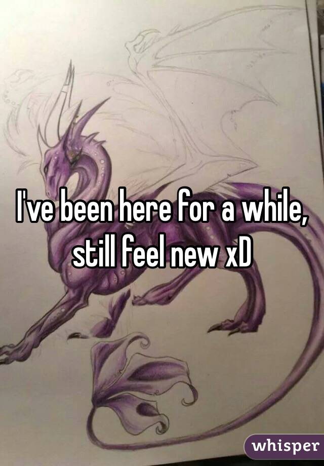 I've been here for a while, still feel new xD