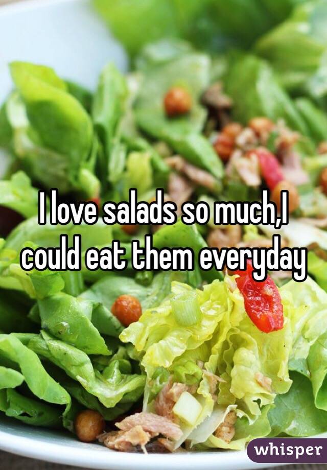 I love salads so much,I could eat them everyday
