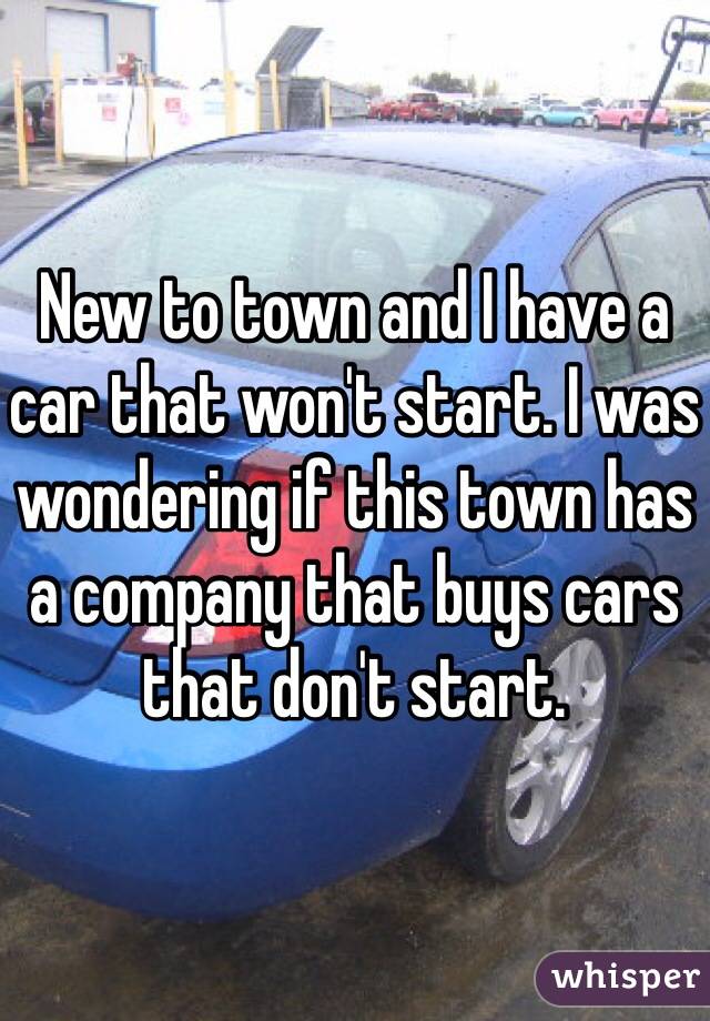 New to town and I have a car that won't start. I was wondering if this town has a company that buys cars that don't start. 