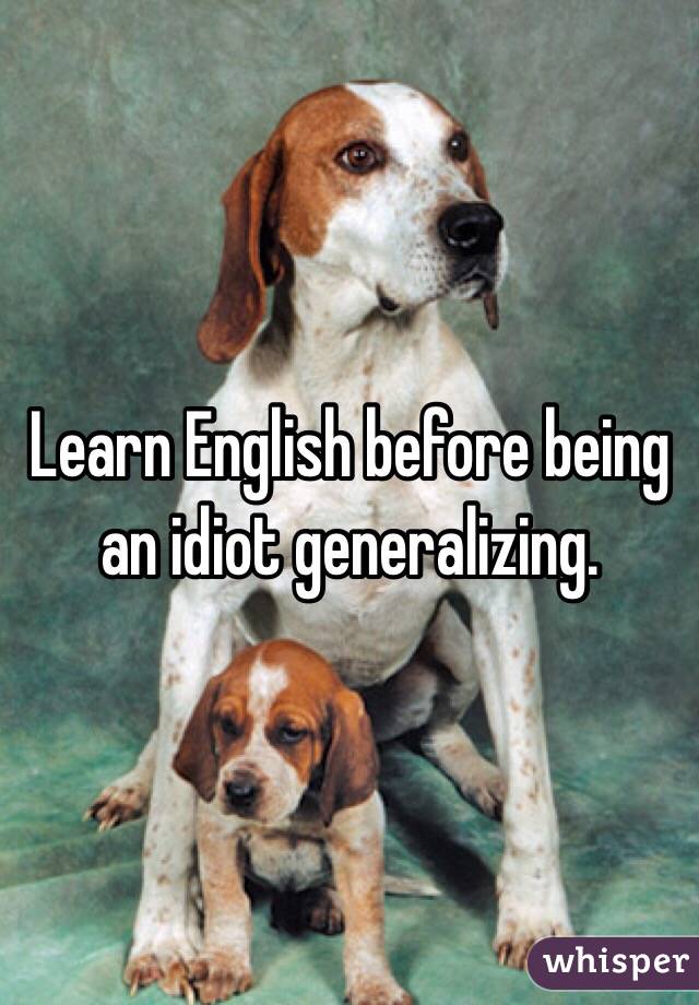 Learn English before being an idiot generalizing.