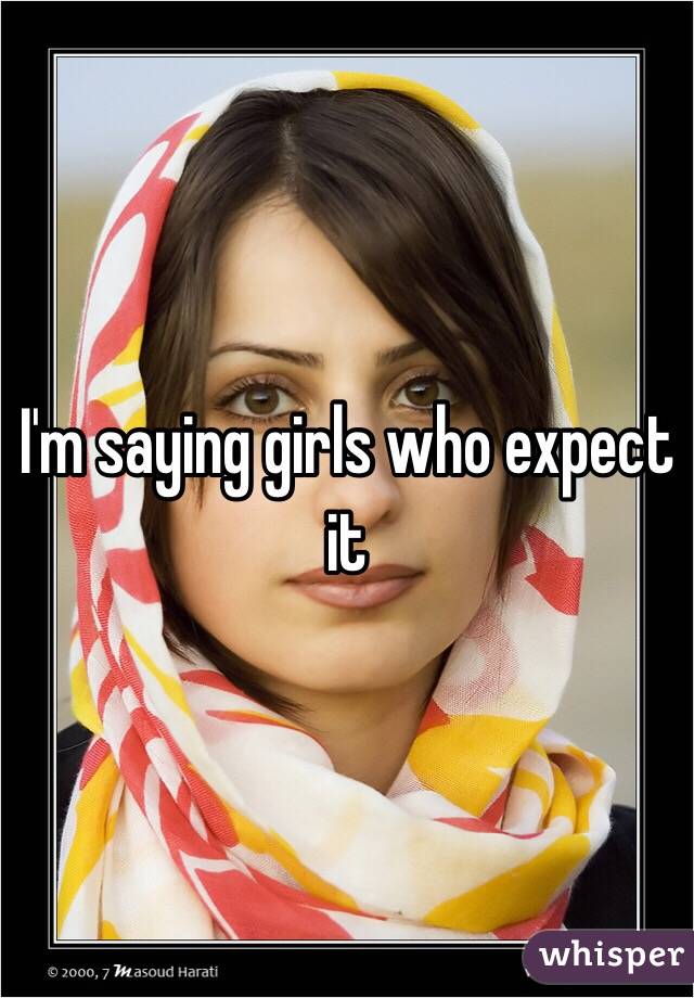 I'm saying girls who expect it