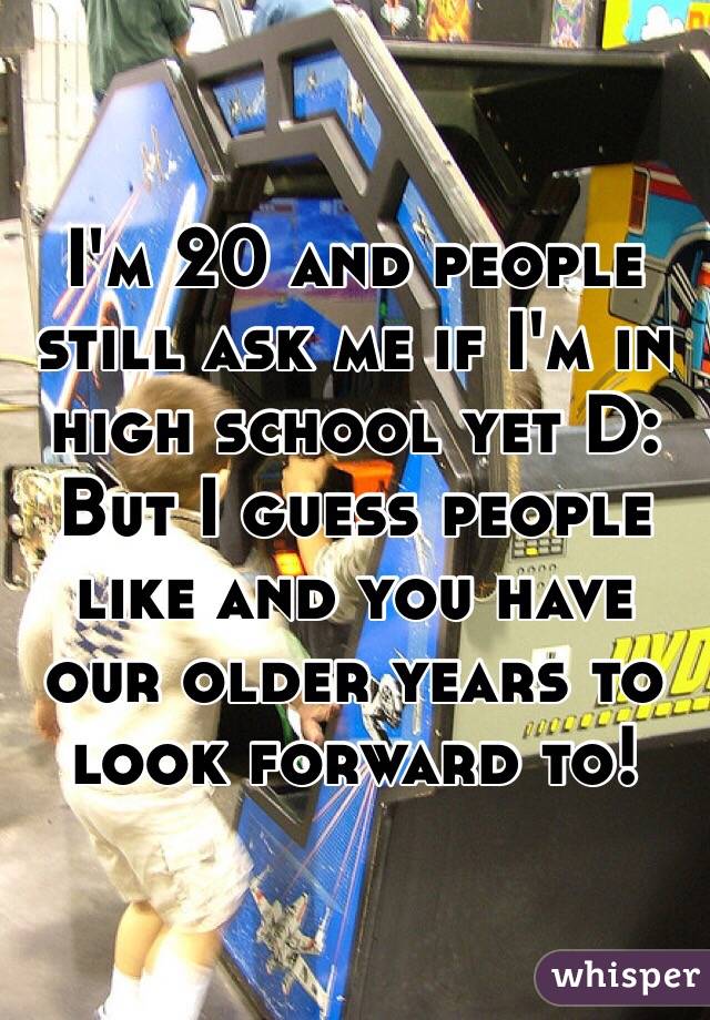 I'm 20 and people still ask me if I'm in high school yet D:
But I guess people like and you have our older years to look forward to!