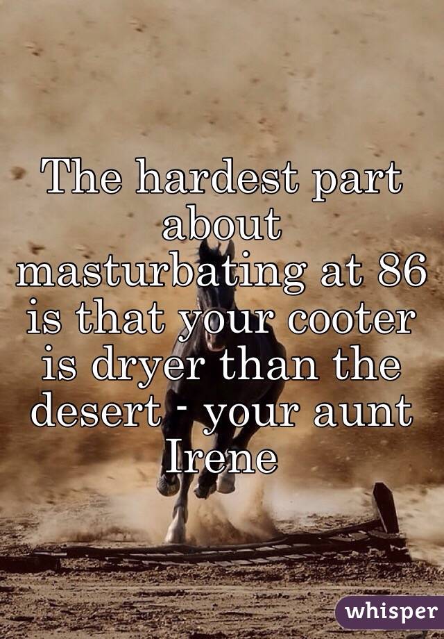 The hardest part about masturbating at 86 is that your cooter is dryer than the desert - your aunt Irene 