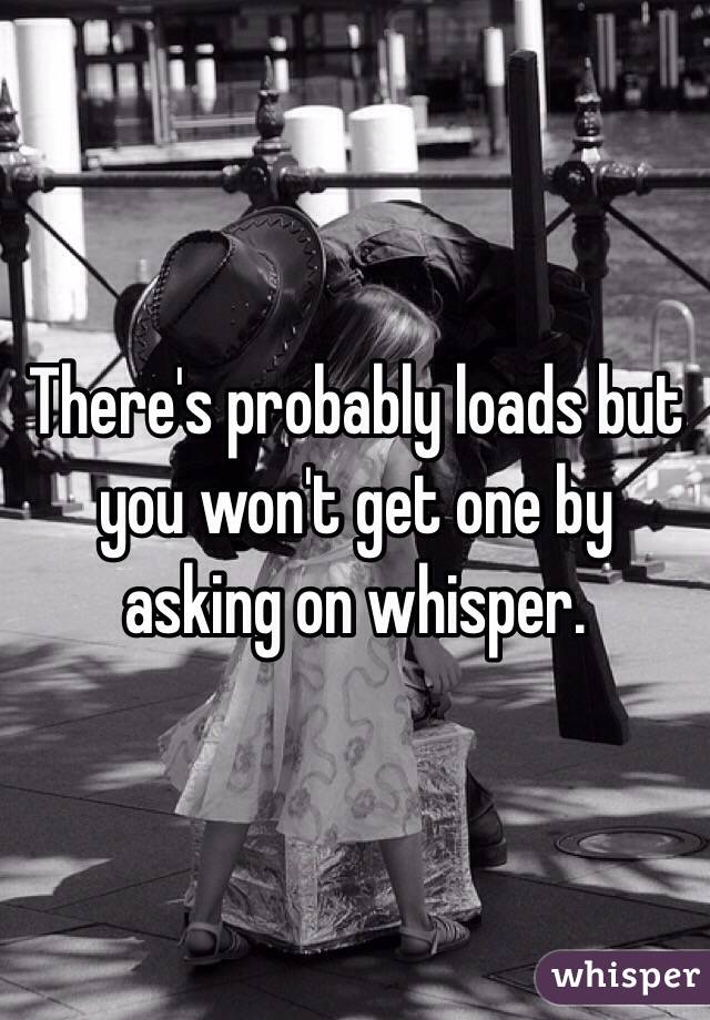 There's probably loads but you won't get one by asking on whisper. 