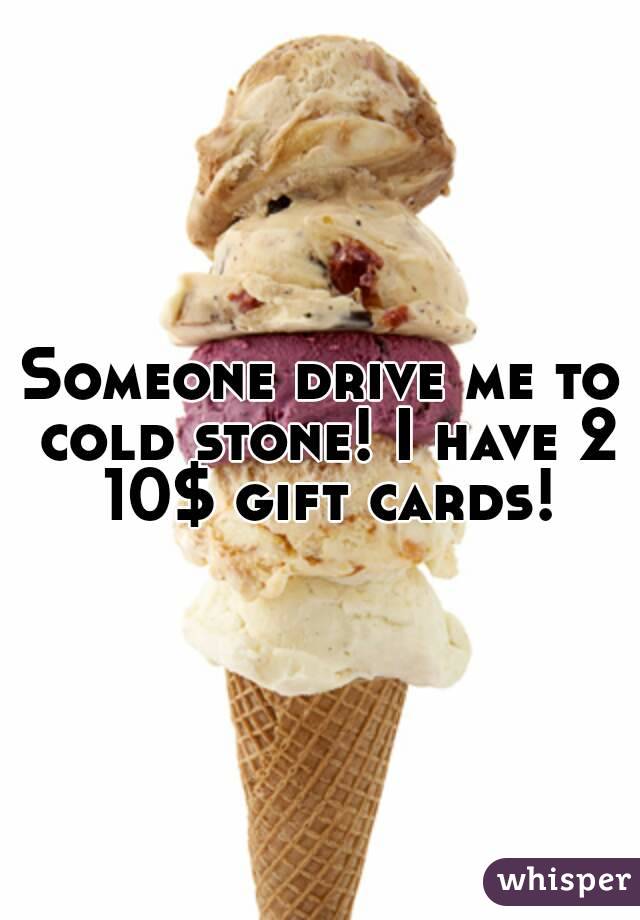 Someone drive me to cold stone! I have 2 10$ gift cards!