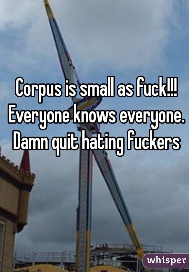  Corpus is small as fuck!!! Everyone knows everyone. Damn quit hating fuckers