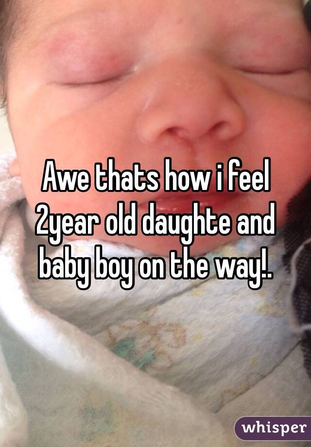 Awe thats how i feel 2year old daughte and  baby boy on the way!.