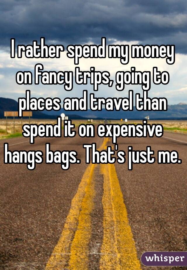 I rather spend my money on fancy trips, going to places and travel than spend it on expensive hangs bags. That's just me.