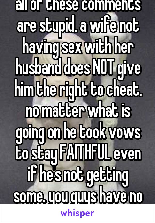 all of these comments are stupid. a wife not having sex with her husband does NOT give him the right to cheat. no matter what is going on he took vows to stay FAITHFUL even if he's not getting some. you guys have no morals. 