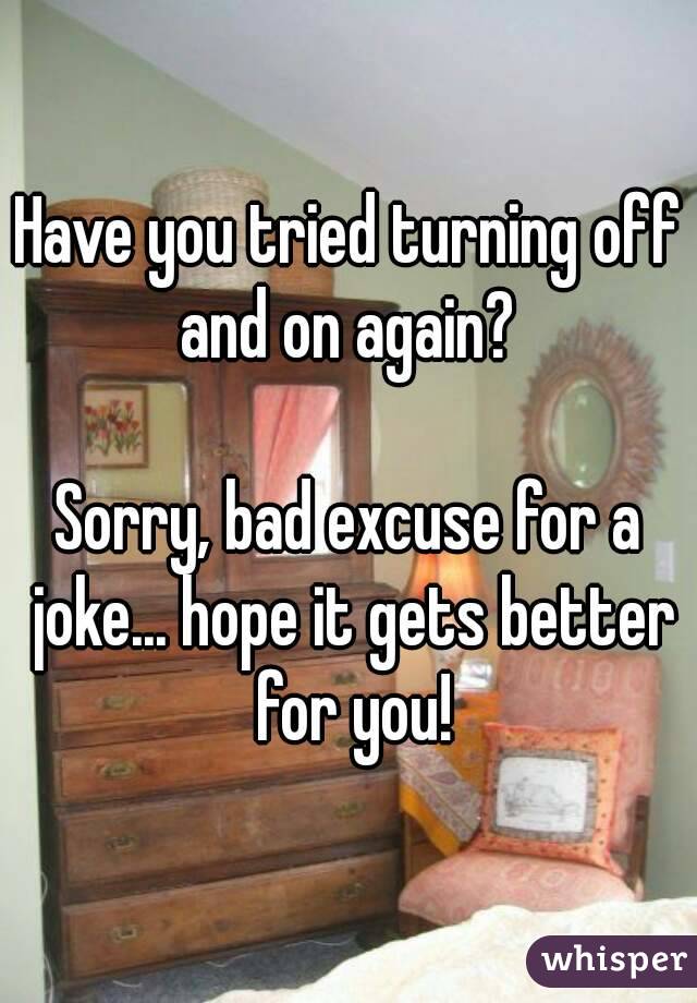 Have you tried turning off and on again? 

Sorry, bad excuse for a joke... hope it gets better for you!
