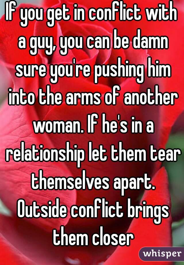 If you get in conflict with a guy, you can be damn sure you're pushing him into the arms of another woman. If he's in a relationship let them tear themselves apart. Outside conflict brings them closer