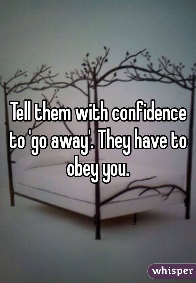 Tell them with confidence to 'go away'. They have to obey you.