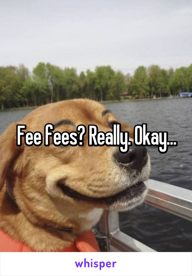 Fee fees? Really. Okay...