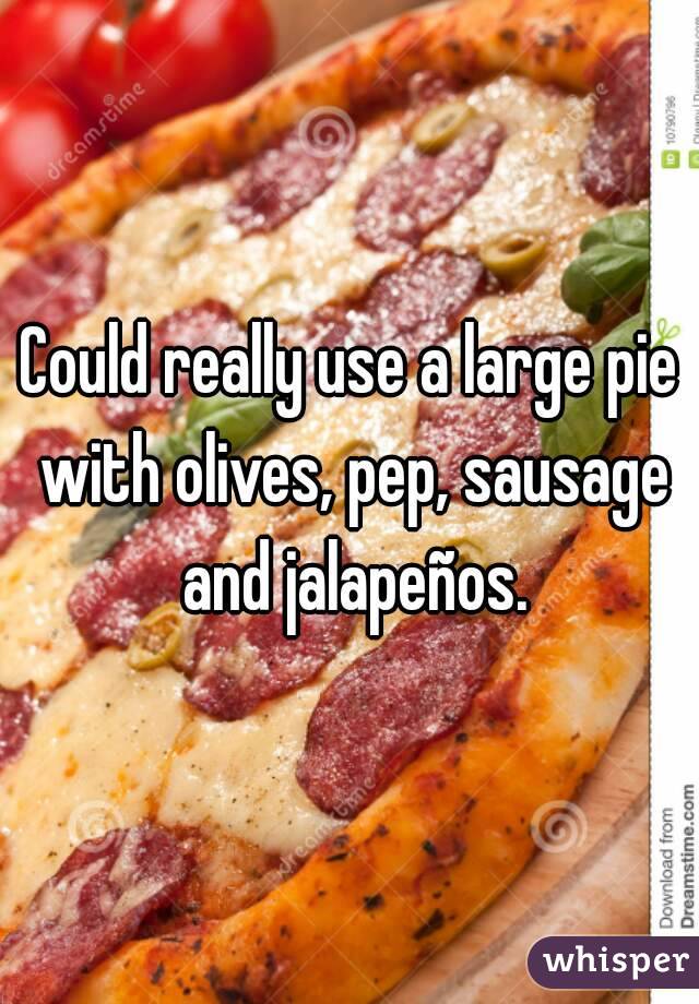 Could really use a large pie with olives, pep, sausage and jalapeños.