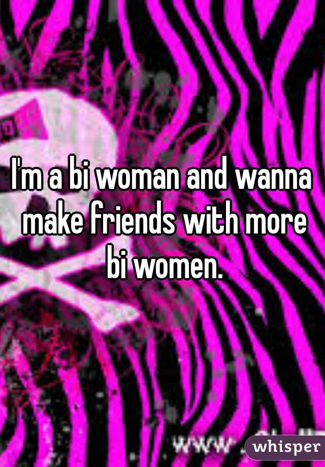 I'm a bi woman and wanna make friends with more bi women.