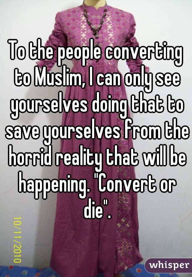 To the people converting to Muslim, I can only see yourselves doing that to save yourselves from the horrid reality that will be happening. "Convert or die".