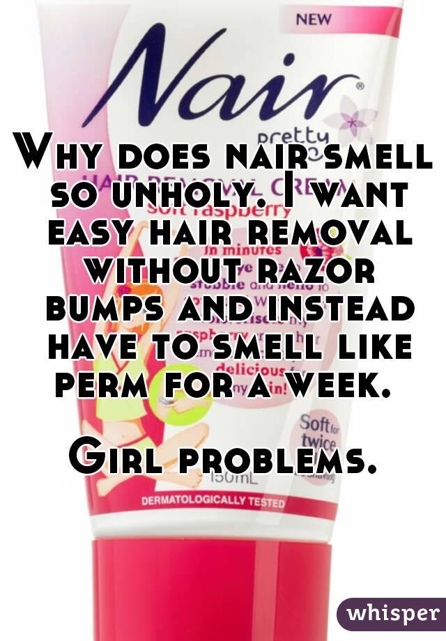 Why does nair smell so unholy. I want easy hair removal without razor bumps and instead have to smell like perm for a week. 

Girl problems.