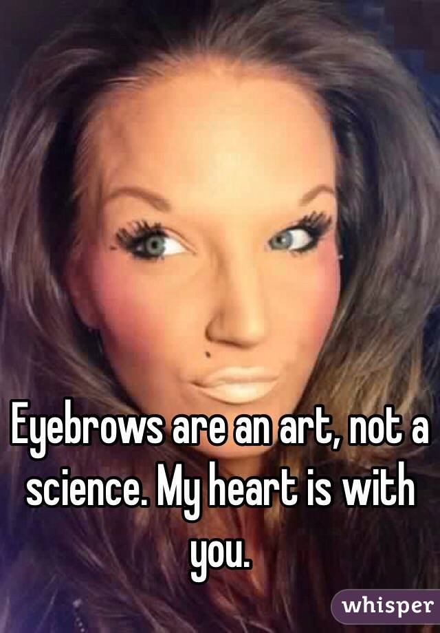 Eyebrows are an art, not a science. My heart is with you.