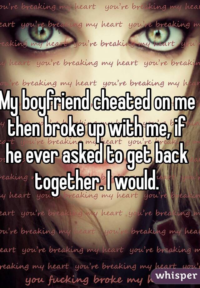My boyfriend cheated on me then broke up with me, if he ever asked to get back together. I would. 