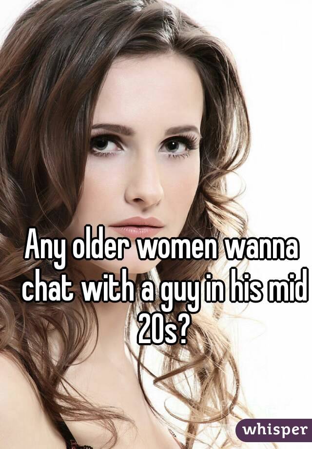 Any older women wanna chat with a guy in his mid 20s?