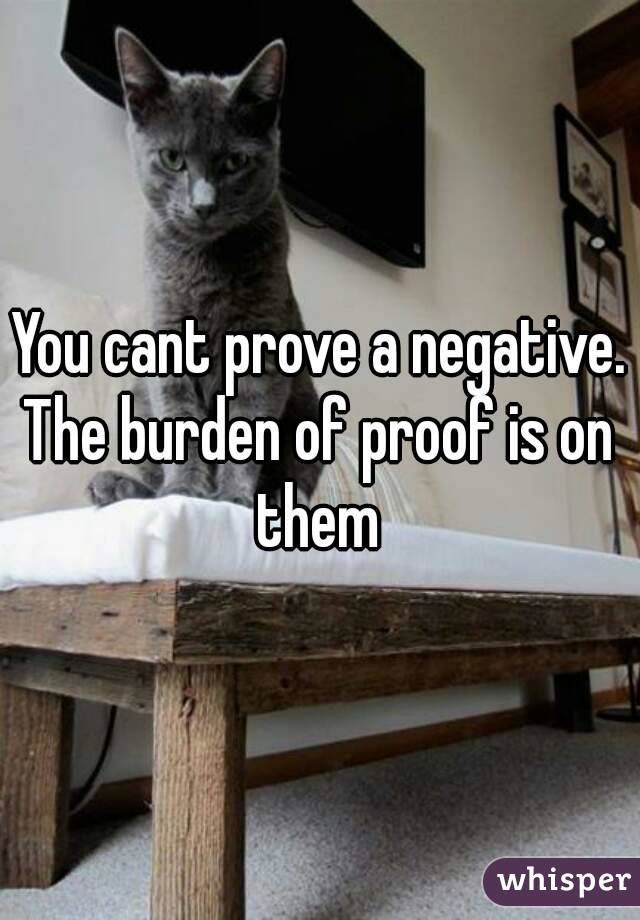 You cant prove a negative.
The burden of proof is on them 