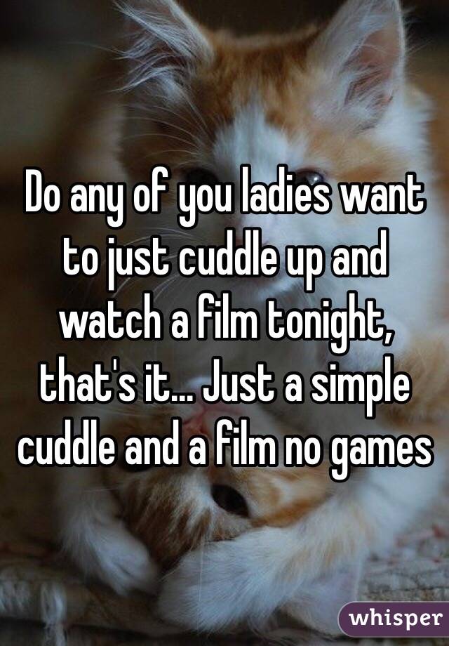 Do any of you ladies want to just cuddle up and watch a film tonight, that's it... Just a simple cuddle and a film no games 