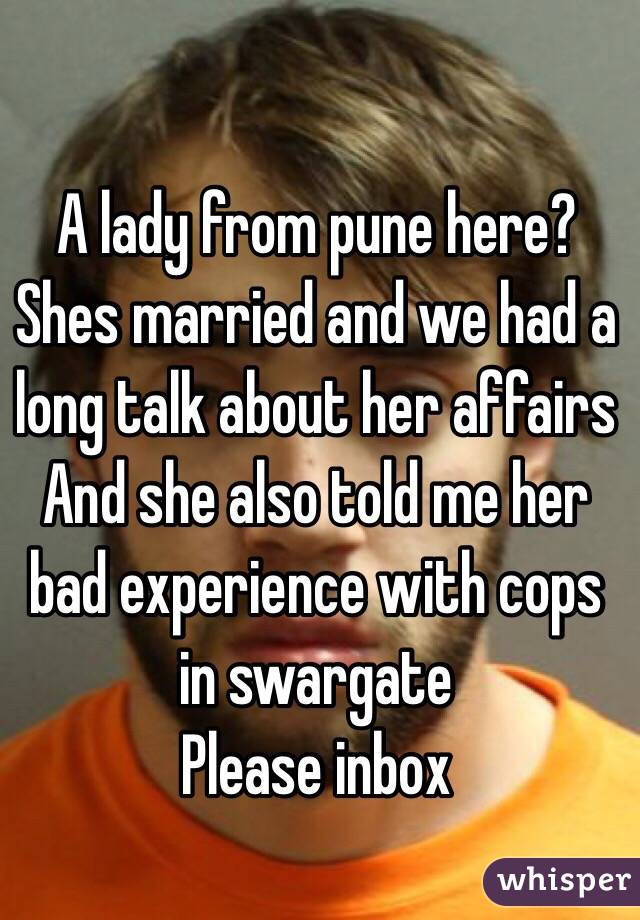 A lady from pune here? 
Shes married and we had a long talk about her affairs 
And she also told me her bad experience with cops in swargate 
Please inbox 
