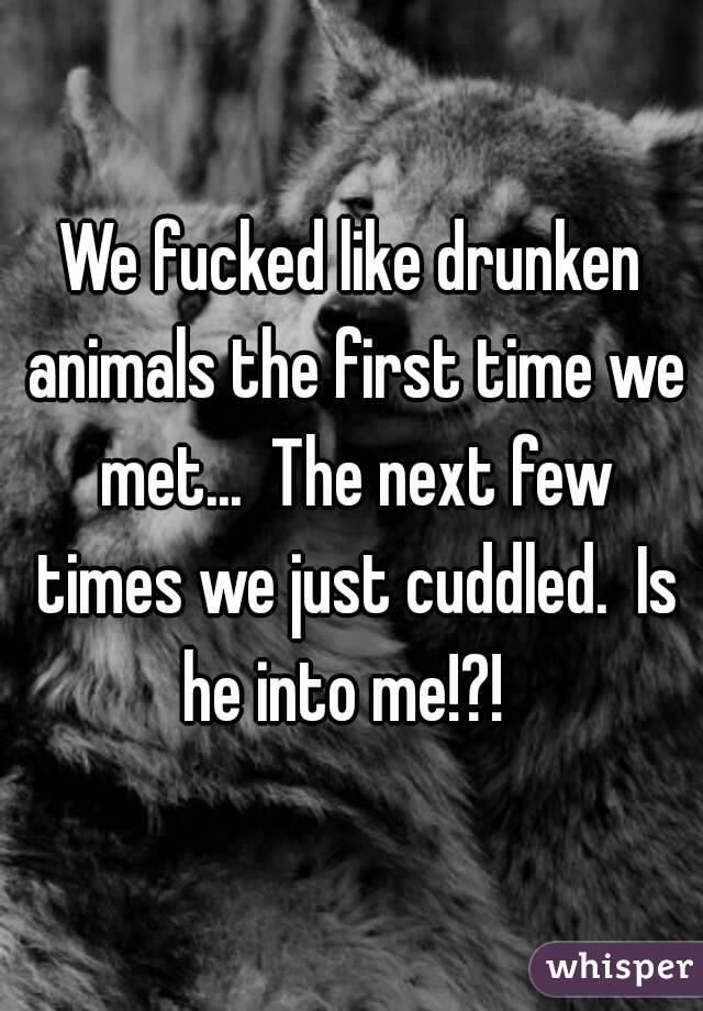 We fucked like drunken animals the first time we met...  The next few times we just cuddled.  Is he into me!?!  