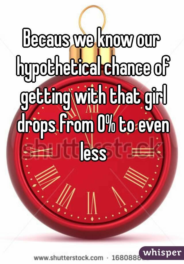 Becaus we know our hypothetical chance of getting with that girl drops from 0% to even less 😂