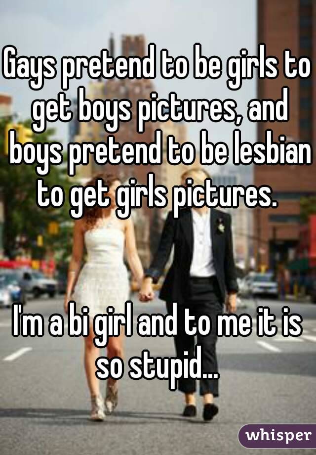 Gays pretend to be girls to get boys pictures, and boys pretend to be lesbian to get girls pictures. 


I'm a bi girl and to me it is so stupid... 