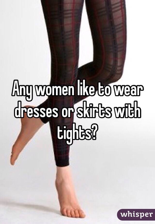 Any women like to wear dresses or skirts with tights? 