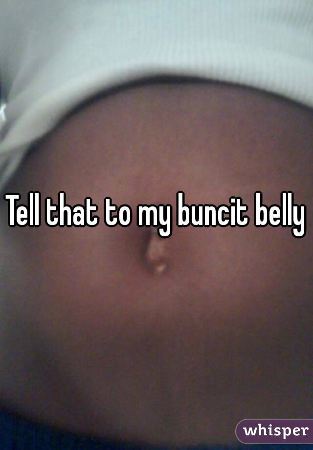 Tell that to my buncit belly