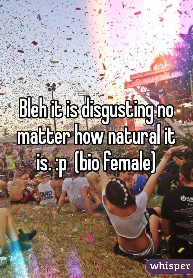 Bleh it is disgusting no matter how natural it is. :p  (bio female)