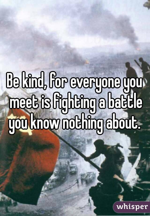 Be kind, for everyone you meet is fighting a battle you know nothing about. 