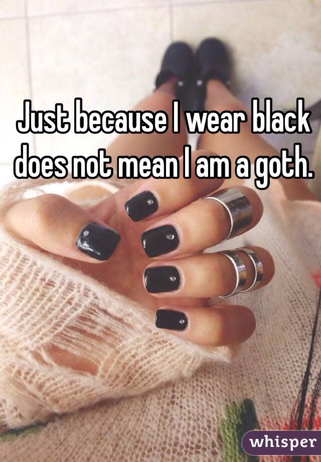 Just because I wear black does not mean I am a goth. 