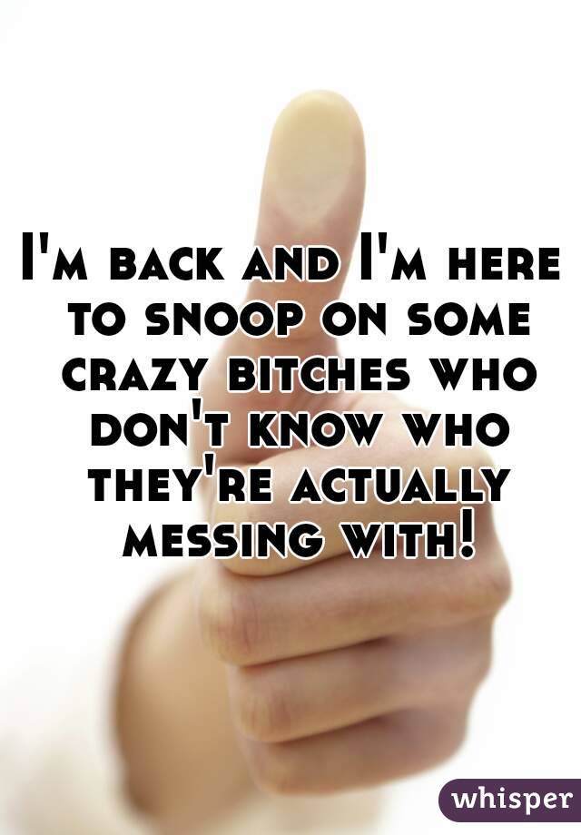 I'm back and I'm here to snoop on some crazy bitches who don't know who they're actually messing with!