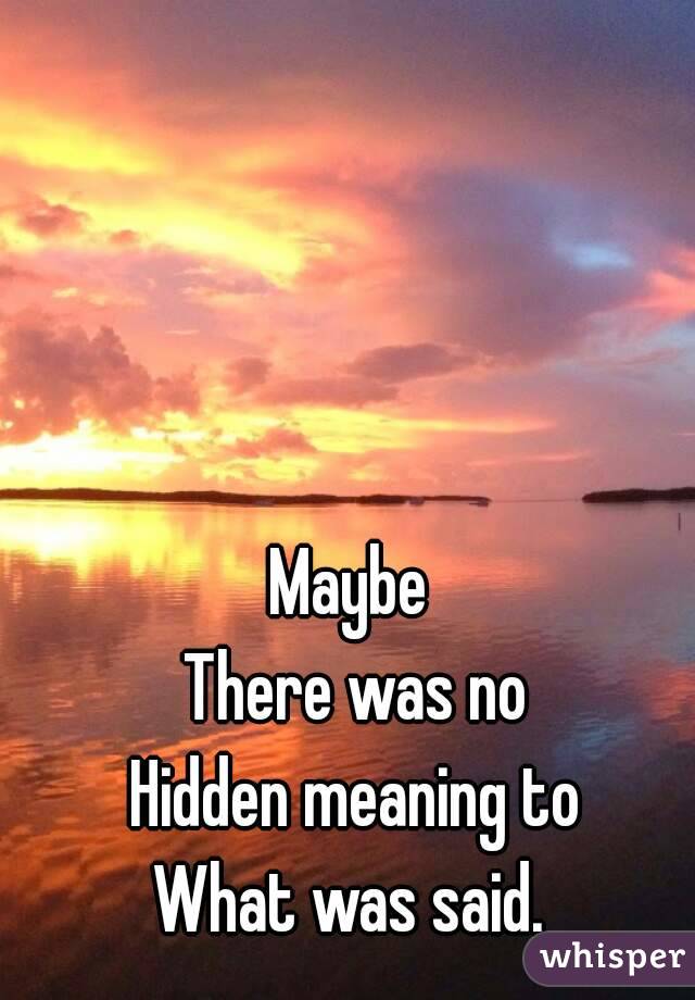 Maybe 
There was no
Hidden meaning to
What was said. 
