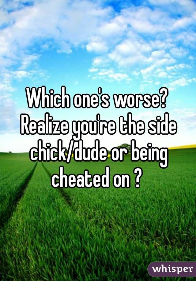 Which one's worse? Realize you're the side chick/dude or being cheated on ? 
