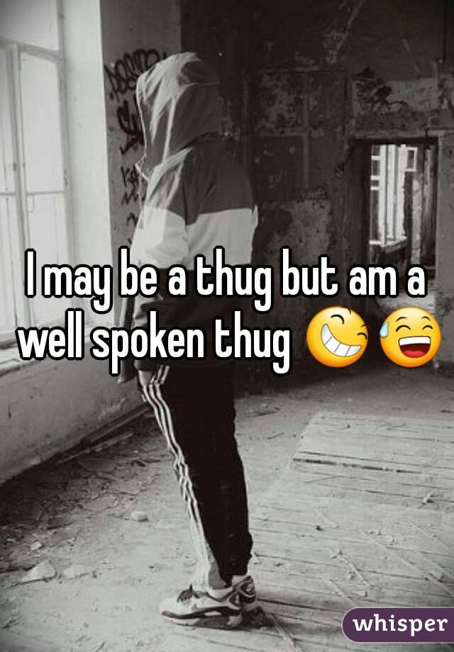 I may be a thug but am a well spoken thug 😆😅