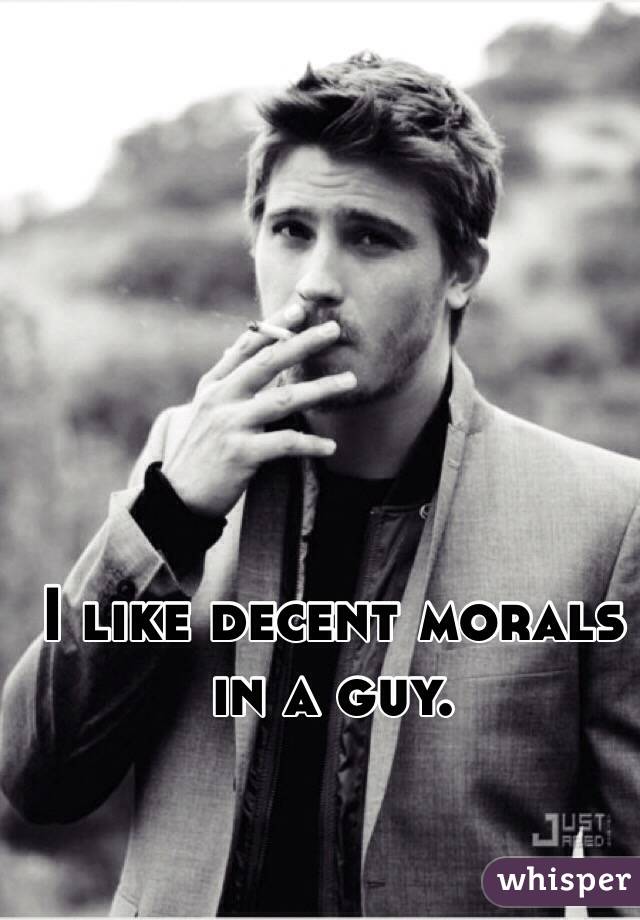 I like decent morals in a guy.