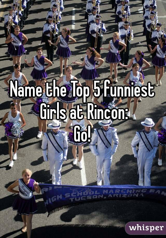 Name the Top 5 funniest Girls at Rincon:
Go!