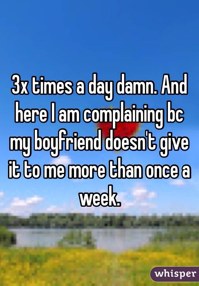 3x times a day damn. And here I am complaining bc my boyfriend doesn't give it to me more than once a week. 