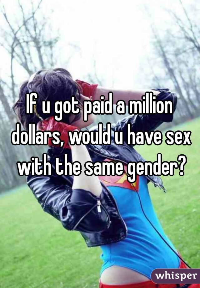 If u got paid a million dollars, would u have sex with the same gender?