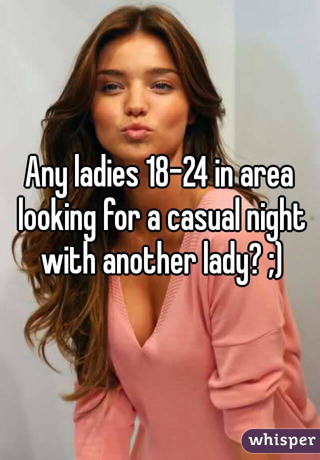 Any ladies 18-24 in area looking for a casual night with another lady? ;)